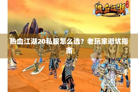 热血江湖20私服怎么选？老玩家避坑指南