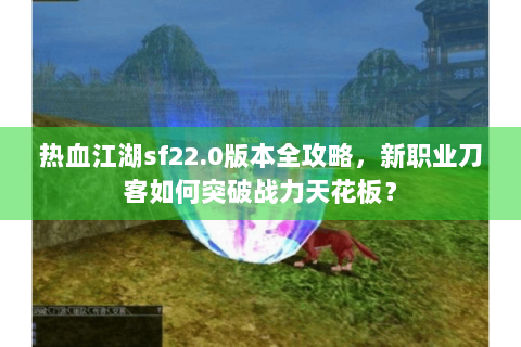 热血江湖sf22.0版本全攻略，新职业刀客如何突破战力天花板？