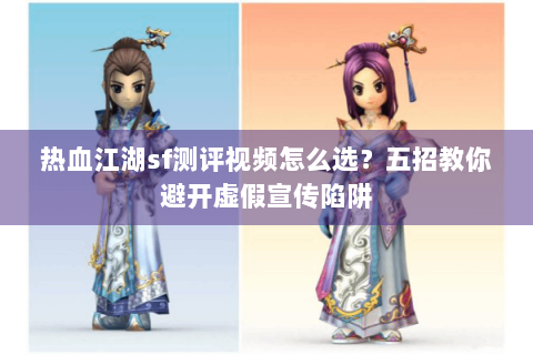 热血江湖sf测评视频怎么选？五招教你避开虚假宣传陷阱