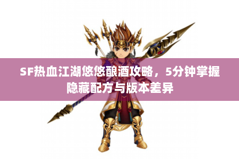 SF热血江湖悠悠酿酒攻略，5分钟掌握隐藏配方与版本差异
