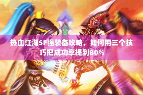 热血江湖SF强装备攻略，如何用三个技巧把成功率提到80%