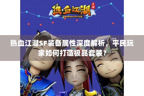 热血江湖SF装备属性深度解析，平民玩家如何打造极品套装？