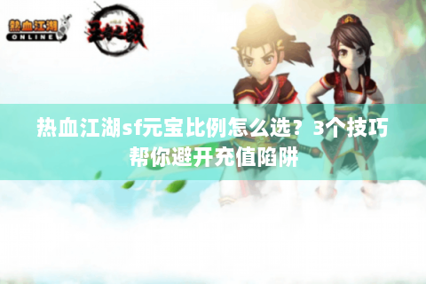 热血江湖sf元宝比例怎么选？3个技巧帮你避开充值陷阱