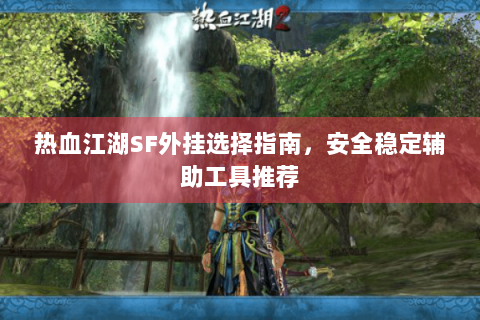 热血江湖SF外挂选择指南，安全稳定辅助工具推荐