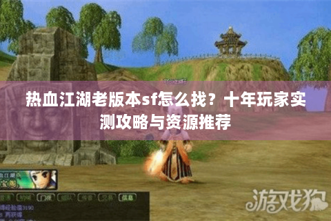 热血江湖老版本sf怎么找？十年玩家实测攻略与资源推荐