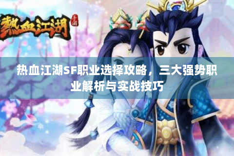 热血江湖SF职业选择攻略，三大强势职业解析与实战技巧