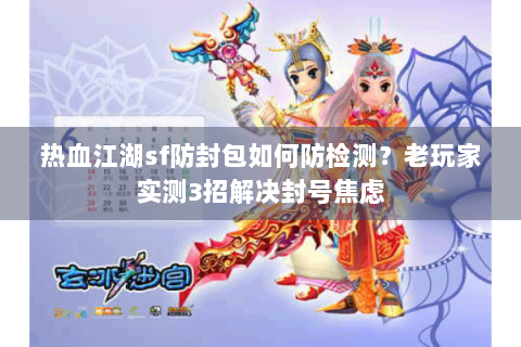 热血江湖sf防封包如何防检测？老玩家实测3招解决封号焦虑