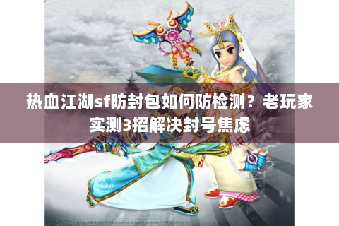 热血江湖sf防封包如何防检测？老玩家实测3招解决封号焦虑