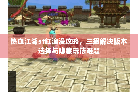 热血江湖sf红浪漫攻略，三招解决版本选择与隐藏玩法难题