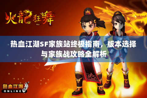 热血江湖SF家族站终极指南，版本选择与家族战攻略全解析