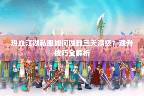 热血江湖私服如何做到三天满级？速升技巧全解析