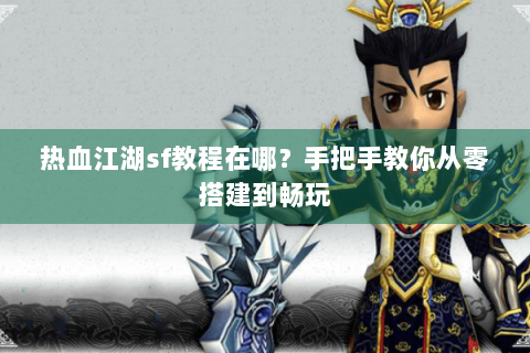 热血江湖sf教程在哪？手把手教你从零搭建到畅玩