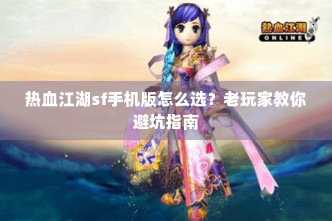 热血江湖sf手机版怎么选？老玩家教你避坑指南