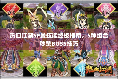 热血江湖SF叠技能终极指南，5种组合秒杀BOSS技巧