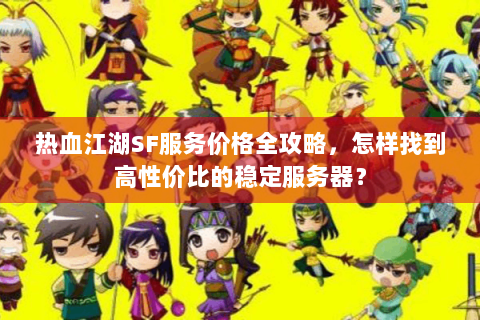 热血江湖SF服务价格全攻略，怎样找到高性价比的稳定服务器？