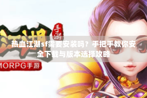 热血江湖sf需要安装吗？手把手教你安全下载与版本选择攻略