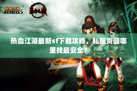 热血江湖最新sf下载攻略，私服资源哪里找最安全？