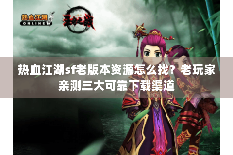 热血江湖sf老版本资源怎么找？老玩家亲测三大可靠下载渠道