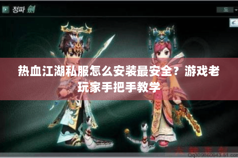 热血江湖私服怎么安装最安全？游戏老玩家手把手教学