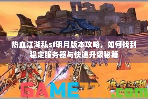 热血江湖私sf明月版本攻略，如何找到稳定服务器与快速升级秘籍