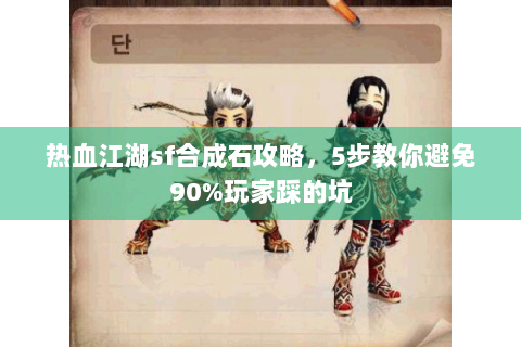 热血江湖sf合成石攻略，5步教你避免90%玩家踩的坑