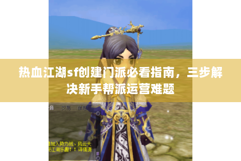 热血江湖sf创建门派必看指南，三步解决新手帮派运营难题