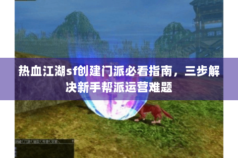 热血江湖sf创建门派必看指南，三步解决新手帮派运营难题