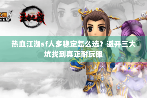 热血江湖sf人多稳定怎么选？避开三大坑找到真正耐玩服