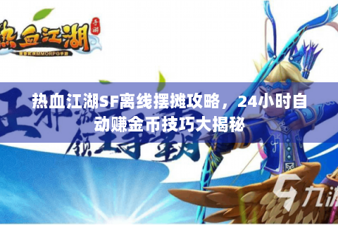 热血江湖SF离线摆摊攻略，24小时自动赚金币技巧大揭秘