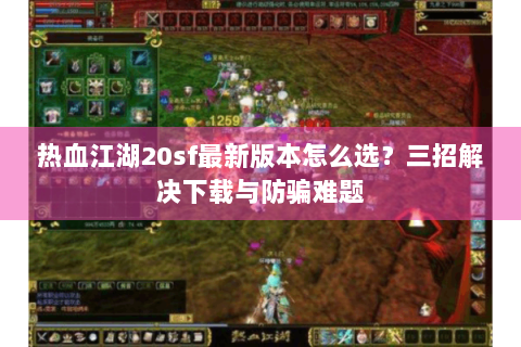 热血江湖20sf最新版本怎么选？三招解决下载与防骗难题
