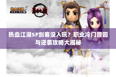 热血江湖SF剑客没人玩？职业冷门原因与逆袭攻略大揭秘