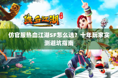 仿官服热血江湖SF怎么选？十年玩家实测避坑指南