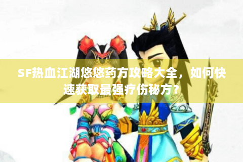 SF热血江湖悠悠药方攻略大全，如何快速获取最强疗伤秘方？