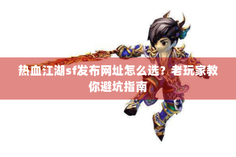 热血江湖sf发布网址怎么选？老玩家教你避坑指南
