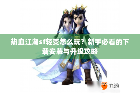热血江湖sf轻变怎么玩？新手必看的下载安装与升级攻略