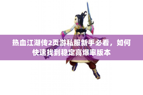 热血江湖传2页游私服新手必看，如何快速找到稳定高爆率版本