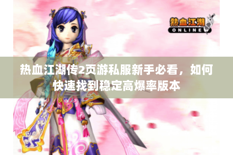 热血江湖传2页游私服新手必看，如何快速找到稳定高爆率版本