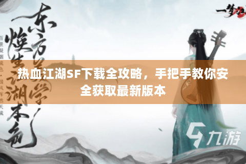 热血江湖SF下载全攻略，手把手教你安全获取最新版本