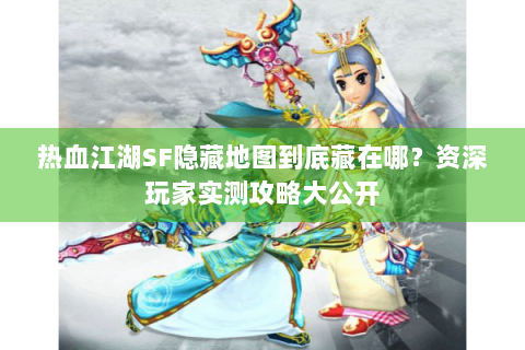 热血江湖SF隐藏地图到底藏在哪？资深玩家实测攻略大公开