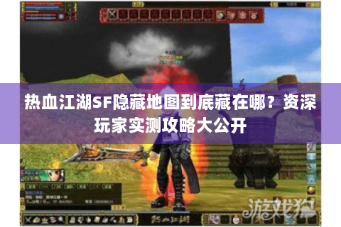 热血江湖SF隐藏地图到底藏在哪？资深玩家实测攻略大公开