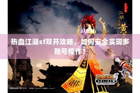 热血江湖sf双开攻略，如何安全实现多账号操作？