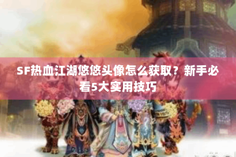 SF热血江湖悠悠头像怎么获取？新手必看5大实用技巧