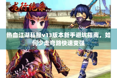 热血江湖私服v13版本新手避坑指南，如何少走弯路快速变强