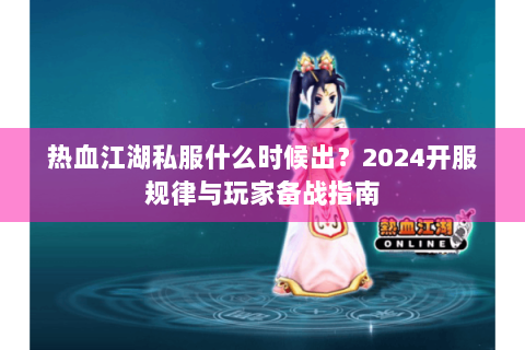 热血江湖私服什么时候出？2024开服规律与玩家备战指南