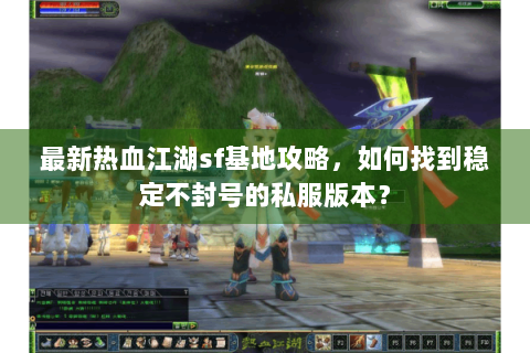 最新热血江湖sf基地攻略，如何找到稳定不封号的私服版本？