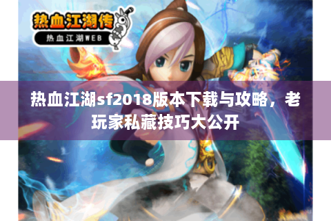 热血江湖sf2018版本下载与攻略，老玩家私藏技巧大公开
