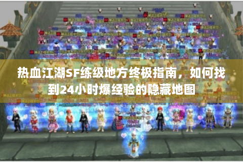 热血江湖SF练级地方终极指南，如何找到24小时爆经验的隐藏地图