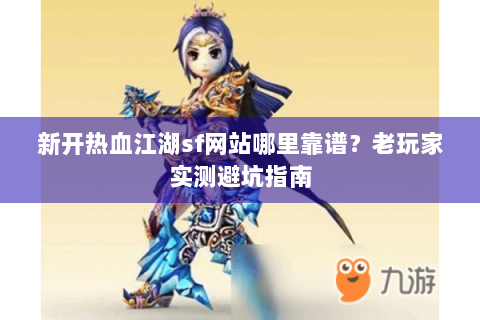 新开热血江湖sf网站哪里靠谱？老玩家实测避坑指南