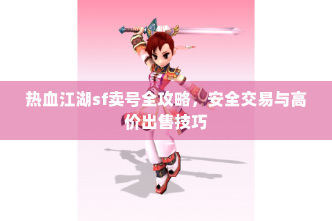 热血江湖sf卖号全攻略，安全交易与高价出售技巧