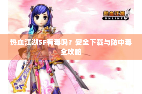 热血江湖SF有毒吗？安全下载与防中毒全攻略